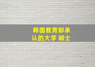 韩国教育部承认的大学 硕士